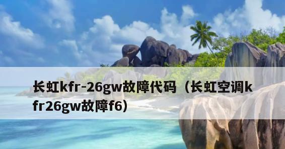 长虹空调F6故障排除与维修指南（解决长虹空调F6故障的步骤和注意事项）